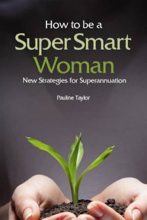 How To Be A Super Smart Woman: New Strategies For Superannuation by Pauline Taylor