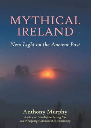 Mythical Ireland: New Light On The Ancient Past by Anthony Murphy
