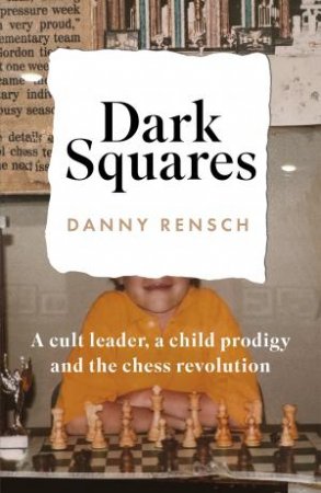 Dark Squares: A cult leader, a child prodigy and the chess revolution by Daniel Rensch