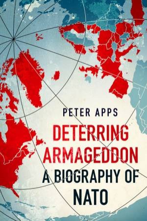 Deterring Armageddon: A Biography of NATO by Peter Apps