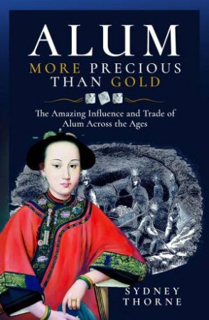 Alum, More Precious than Gold: The Amazing Influence and Trade of Alum Across the Ages by SYDNEY THORNE