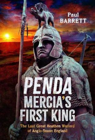 Penda, Mercia's First King: The Last Great Heathen Warlord of Anglo-Saxon England by PAUL BARRETT