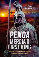 Penda Mercias First King The Last Great Heathen Warlord of AngloSaxon England