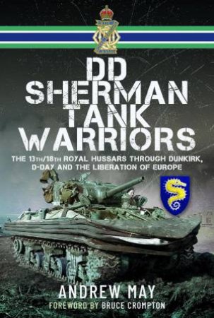 DD Sherman Tank Warriors: The 13th/18th Royal Hussars through Dunkirk, D-Day and the Liberation of Europe by ANDREW MAY
