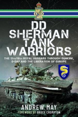 DD Sherman Tank Warriors: The 13th/18th Royal Hussars through Dunkirk, D-Day and the Liberation of Europe