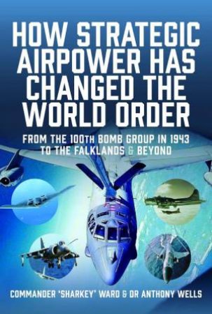 How Strategic Airpower has Changed the World Order: From the 100th Bomb Group in 1943 to the Falklands and Beyond