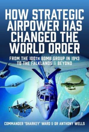 How Strategic Airpower has Changed the World Order: From the 100th Bomb Group in 1943 to the Falklands and Beyond by NIGEL DAVID MACCARTAN-WARD