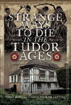 Strange Ways To Die in the Tudor Ages by EMILY BUSH
