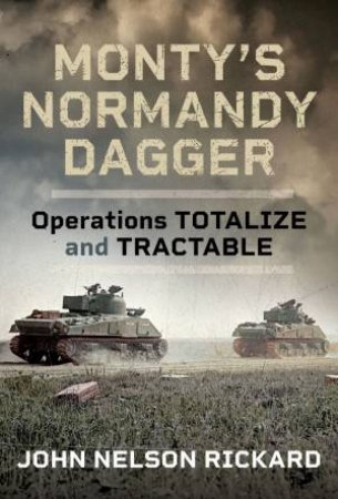 Monty's Normandy Dagger: Operations Totalize and Tractable by JOHN RICKARD
