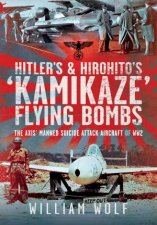Hitlers and Hirohitos Kamikaze Flying Bombs The Axis Manned Suicide Attack Aircraft of WW2