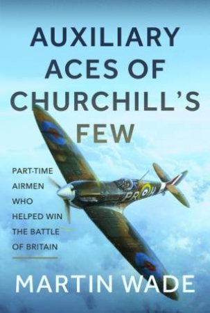 Auxiliary Aces of Churchill's Few: Part-Time Airmen Who Helped Win the Battle of Britain by MARTIN WADE
