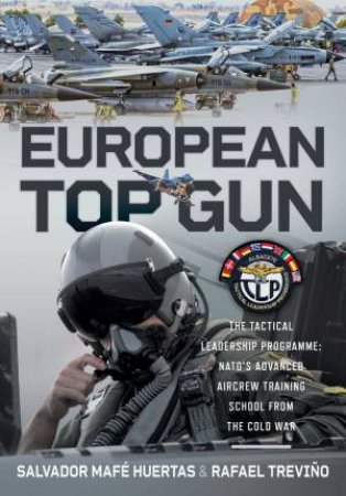 European Top Gun: The Tactical Leadership Programme: NATO's Advanced Aircrew Training School From the Cold War and Beyond by SALVADOR MAFE HUERTAS