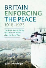 Britain Enforcing the Peace 19181923 The Royal Navy in Turkey and Southern Russia after the Great War