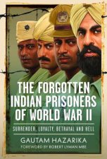 Forgotten Indian Prisoners of World War II Surrender Loyalty Betrayal and Hell
