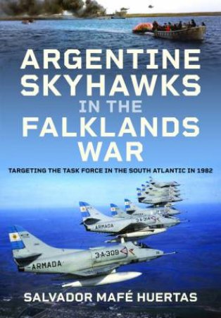 Argentine Skyhawks in the Falklands War: Targeting the Task Force in the South Atlantic in 1982 by SALVADOR MAFE HUERTAS
