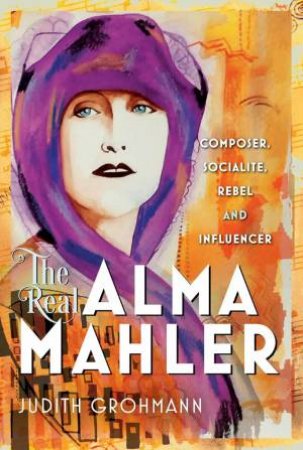 Real Alma Mahler: Composer, Socialite, Rebel and Influencer by JUDITH GROHMANN