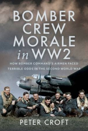 Bomber Crew Morale in WW2: How Bomber Command's Airmen Faced Terrible Odds in the Second World War by PETER CROFT