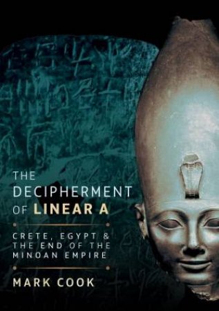 Decipherment of Linear A: Crete, Egypt and the End of the Minoan Empire by MARK COOK