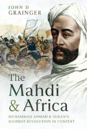 Mahdi and Africa: Muhammad Ahmad and Sudan's Mahdist Revolution in Context by JOHN D. GRAINGER