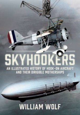 Skyhookers: An Illustrated History of Hook-on Aircraft and Their Dirigible Motherships by WILLIAM WOLF