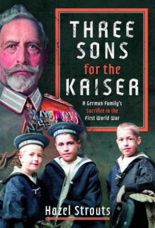 Three Sons for the Kaiser: A German Family's Sacrifice in the First World War by HAZEL STROUTS
