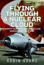 Flying Through a Nuclear Cloud Twenty Years on the Frontline During the Cold War