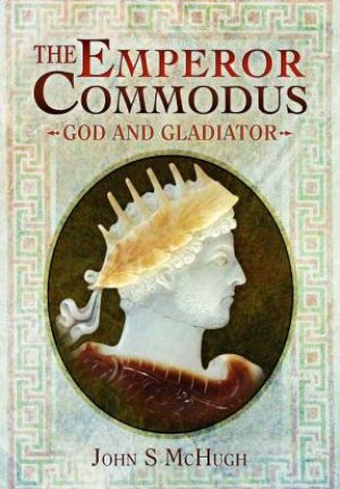Emperor Commodus: God and Gladiator by JOHN S. MCHUGH