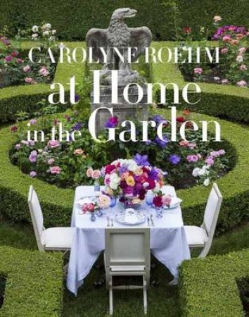 At Home in the Garden by Carolyne Roehm & Marc Kristal