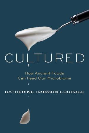 Cultured: An Adventure In Eating For Our Microbes by Katherine Harmon Courage