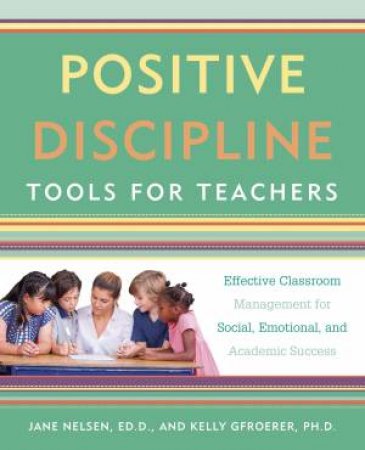 Positive Discipline Tools For Teachers: Effective Classroom Management For Social, Emotional, And Academic Success by Ed.D. Jane Nelsen And Kelly Gfroerer Ph.D.
