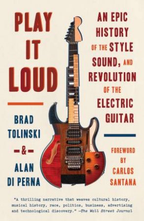 Play It Loud: An Epic History Of The Style, Sound, And Revolution Of The Electric Guitar by Brad Tolinski & Alan Di Perna
