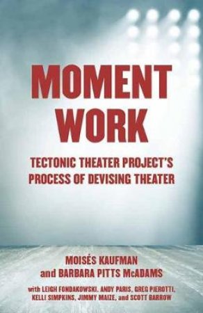 Moment Work: Tectonic Theater Project's Process of Devising Theater by Leigh;Kaufman, Moises;McAdams, Barbara Pitts;Pa Fondakowski