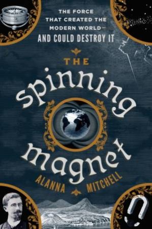 Spinning Magnet: The Force That Created the Modern World--and Could Destroy It The by Alanna Mitchell
