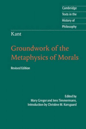 Groundwork of the Metaphysics of Morals by Immanuel Kant & Mary Gregor & Jens Timmermann & Christine M. Korsgaard