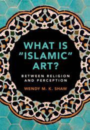 What is 'Islamic' Art? by Wendy M. K. Shaw