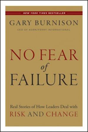 No Fear of Failure: Real Stories of How Leaders Deal with Risk and Change by Gary Burnison