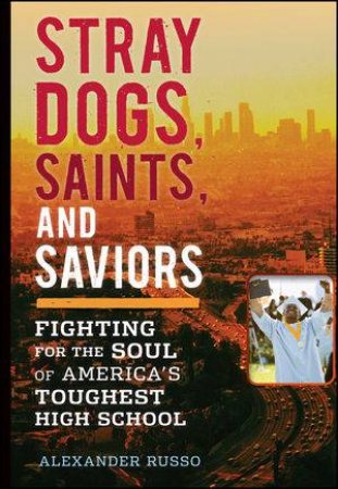 Stray Dogs, Saints, and Saviors: Fighting for the Soul of America's Toughest High School by Alexander Russo 