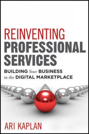 The Transformation of Professional Services: Creating Innovative Practices in a Digital Marketplace by Ari  Kaplan