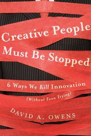 Creative People Must Be Stopped: Six Ways We Kill Innovation (Without Even Trying) by David Owens