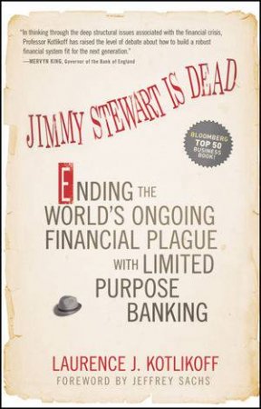 Jimmy Stewart Is Dead: Ending the World's Ongoing Financial Plague with Limited Purpose Banking by Laurence J Kotlikoff