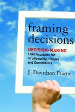 Framing Decisions Decision Making That Accounts For Irrationality People And Constraints