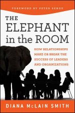 The Elephant in the Room How Relationships Make Or Break the Success of Leaders and Organizations