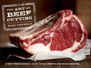 The Art of Beef Cutting: A Meat Professional's Guide to Butchering and Merchandising by Kari Underly