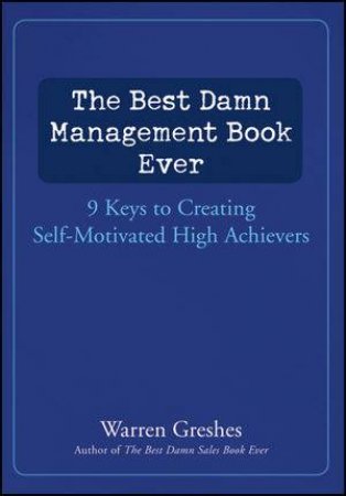 The Best Damn Management Book Ever: 9 Keys to Creating Self-motivated High Achievers by Warren Greshes