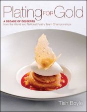 Plating for Gold A Decade of Dessert Recipes from the World and National Pastry Team Championships