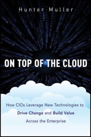 On Top of the Cloud: How CIOs Leverage New Technologies To Drive Change And Build Value Across The Enterprise by Hunter Muller