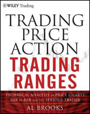 Trading Price Action Trading Ranges: Technical Analysis of Price Charts Bar By Bar for the Serious Trader by Al Brooks 