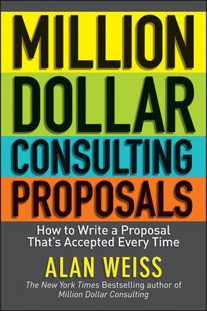 Million Dollar Consulting Proposals: How to Write a Proposal That's Accepted Every Time by Alan Weiss