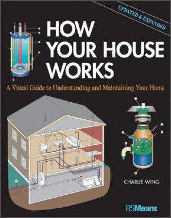 How Your House Works: A Visual Guide to Understanding and Maintaining Your Home, Second Edition by Charlie Wing 