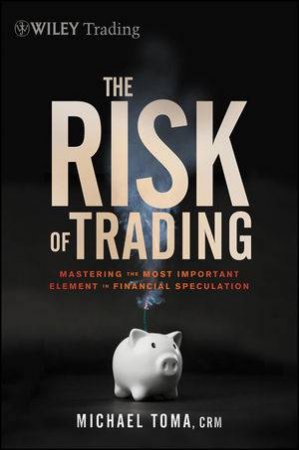 The Risk of Trading: Mastering the Most Important Element in Financial Speculation by Michael Toma
